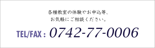 各種教室の体験やお申込等、お気軽にご相談ください。TEL/FAX : 0742-77-0006