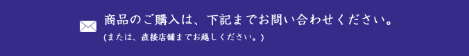 商品のご購入は、下記までお問い合わせください。(または、直接店舗までお越しください。)