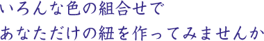 いろんな色の組合せであなただけの紐を作ってみませんか